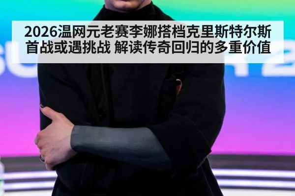 2026温网元老赛李娜搭档克里斯特尔斯首战或遇挑战 解读传奇回归的多重价值