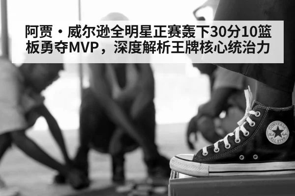 阿贾·威尔逊全明星正赛轰下30分10篮板勇夺MVP，深度解析王牌核心统治力