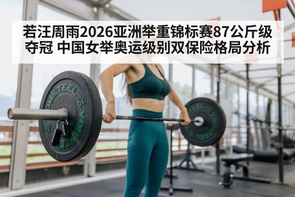 若汪周雨2026亚洲举重锦标赛87公斤级夺冠 中国女举奥运级别双保险格局分析