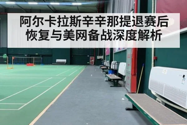 阿尔卡拉斯辛辛那提退赛后恢复与美网备战深度解析