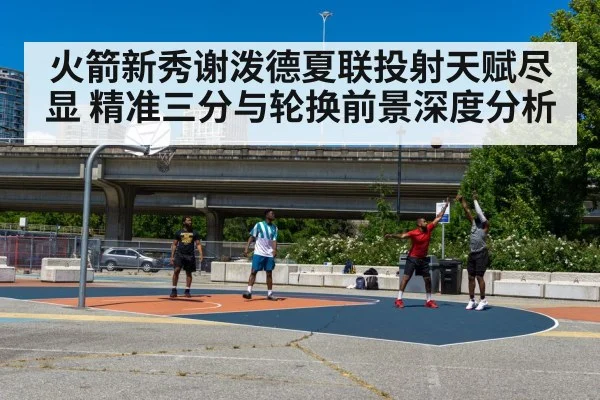 火箭新秀谢泼德夏联投射天赋尽显 精准三分与轮换前景深度分析