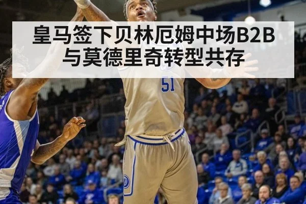 皇马签下贝林厄姆中场B2B与莫德里奇转型共存