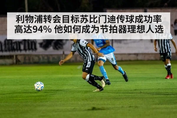 利物浦转会目标苏比门迪传球成功率高达94% 他如何成为节拍器理想人选