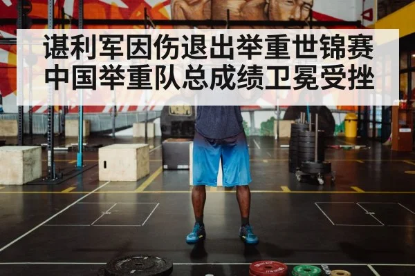 谌利军因伤退出举重世锦赛 中国举重队总成绩卫冕受挫