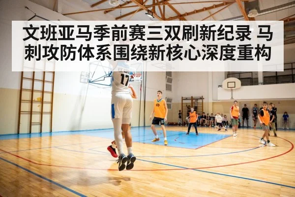 文班亚马季前赛三双刷新纪录 马刺攻防体系围绕新核心深度重构